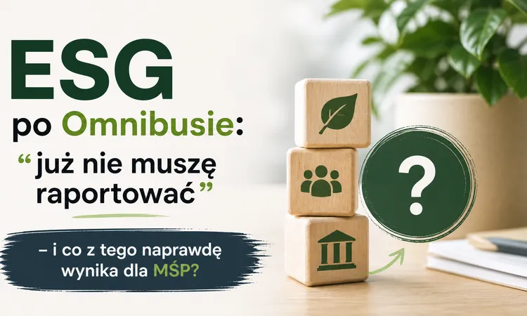 ESG po Omnibusie: „już nie muszę raportować” – i co z tego naprawdę wynika dla MŚP?